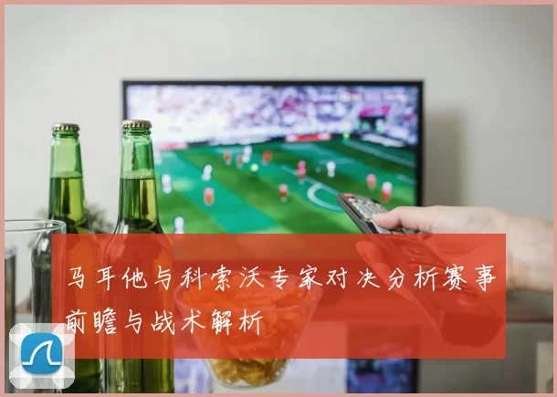 马耳他与科索沃专家对决分析赛事前瞻与战术解析