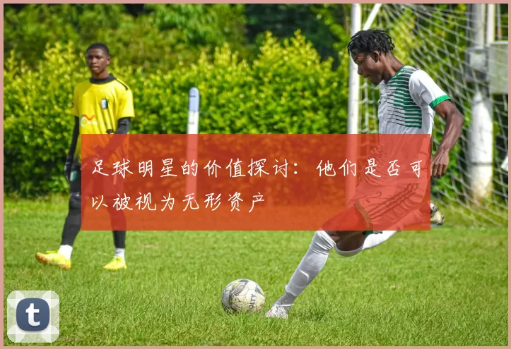 足球明星的价值探讨：他们是否可以被视为无形资产