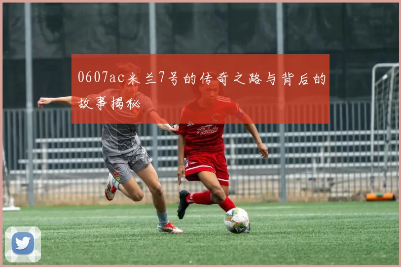 0607ac米兰7号的传奇之路与背后的故事揭秘