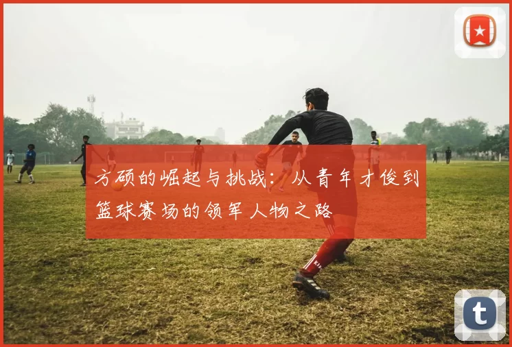 方硕的崛起与挑战：从青年才俊到篮球赛场的领军人物之路