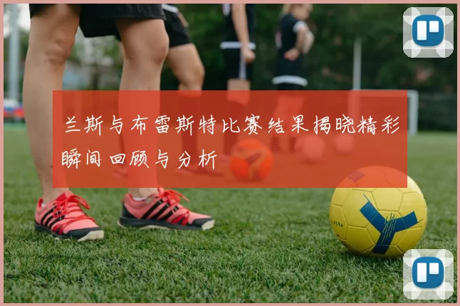 兰斯与布雷斯特比赛结果揭晓精彩瞬间回顾与分析