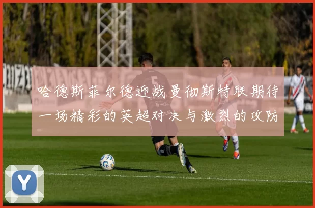 哈德斯菲尔德迎战曼彻斯特联期待一场精彩的英超对决与激烈的攻防较量