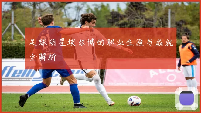 足球明星埃尔博的职业生涯与成就全解析