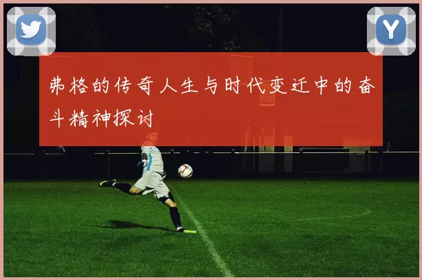 弗格的传奇人生与时代变迁中的奋斗精神探讨