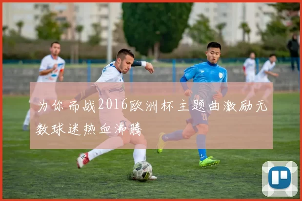 为你而战2016欧洲杯主题曲激励无数球迷热血沸腾