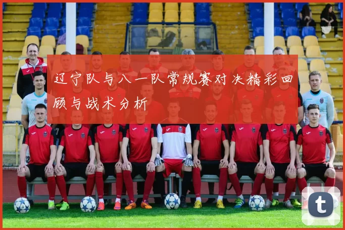 辽宁队与八一队常规赛对决精彩回顾与战术分析