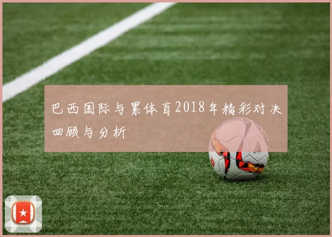 巴西国际与累体育2018年精彩对决回顾与分析