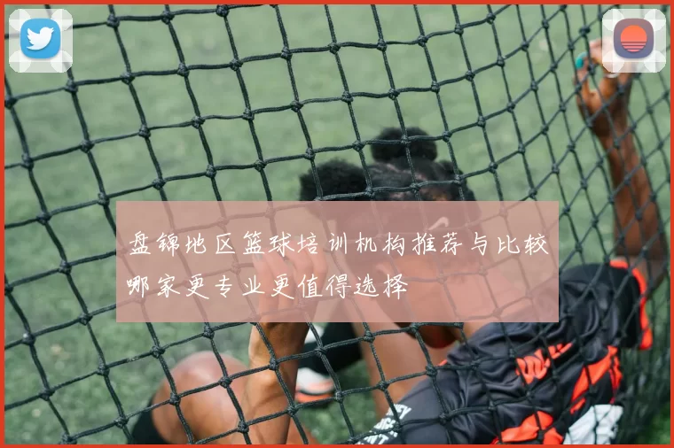 盘锦地区篮球培训机构推荐与比较哪家更专业更值得选择