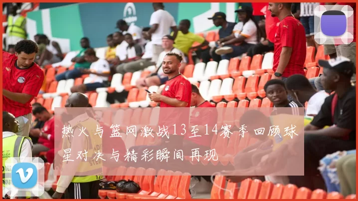 热火与篮网激战13至14赛季回顾球星对决与精彩瞬间再现