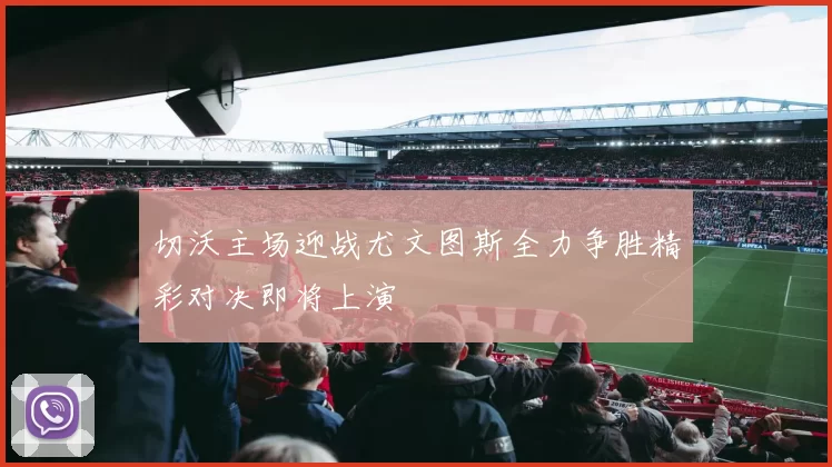 切沃主场迎战尤文图斯全力争胜精彩对决即将上演