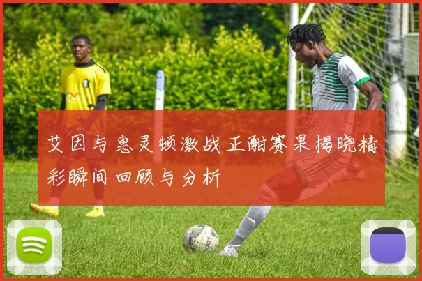 艾因与惠灵顿激战正酣赛果揭晓精彩瞬间回顾与分析