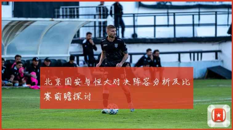 北京国安与恒大对决阵容分析及比赛前瞻探讨
