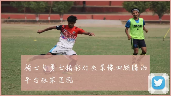 骑士与勇士精彩对决录像回顾腾讯平台独家呈现