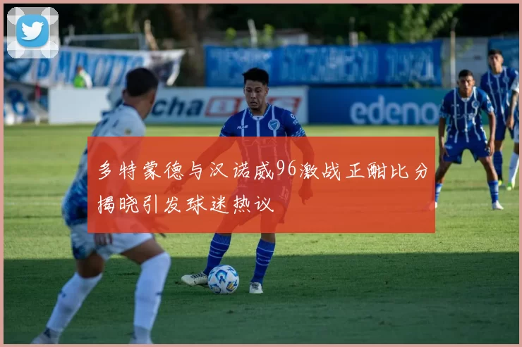 多特蒙德与汉诺威96激战正酣比分揭晓引发球迷热议