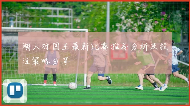 湖人对国王最新比赛推荐分析及投注策略分享